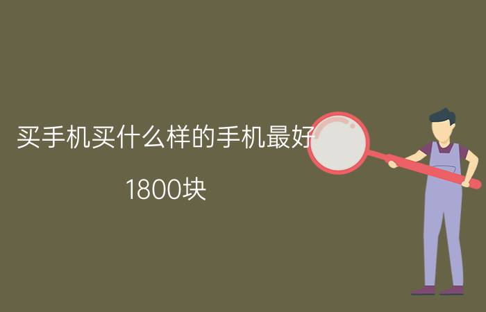 买手机买什么样的手机最好 1800块，买什么手机最好？